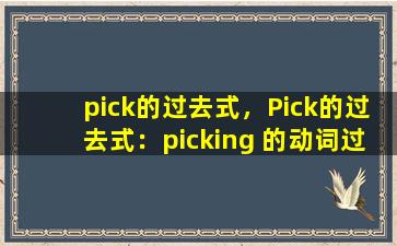 pick的过去式，Pick的过去式：picking 的动词过去式是什么？